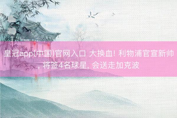 皇冠app(中国)官网入口 大换血! 利物浦官宣新帅， 将签4名球星， 会送走加克波