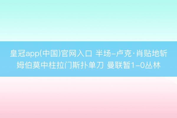 皇冠app(中国)官网入口 半场-卢克·肖贴地斩姆伯莫中柱拉门斯扑单刀 曼联暂1-0丛林