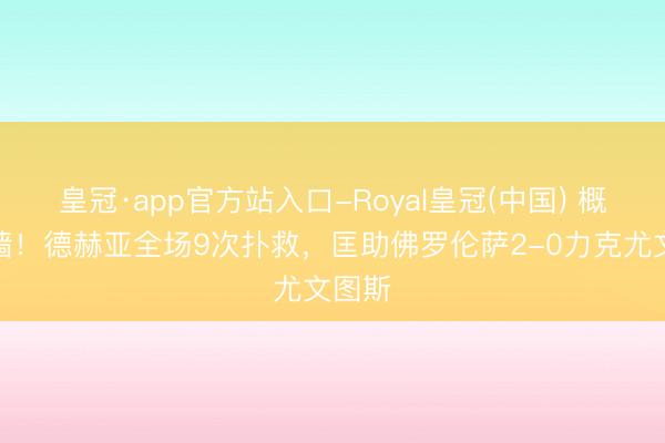 皇冠·app官方站入口-Royal皇冠(中国) 概叹之墙！德赫亚全场9次扑救，匡助佛罗伦萨2-0力克尤文图斯