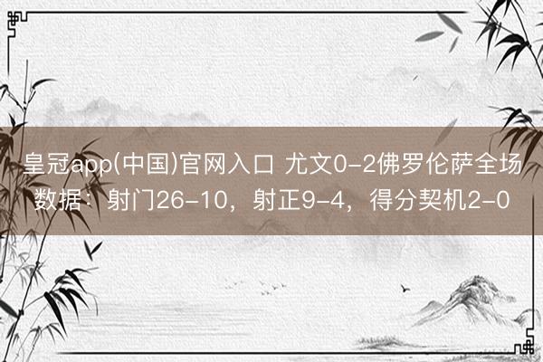 皇冠app(中国)官网入口 尤文0-2佛罗伦萨全场数据：射门26-10，射正9-4，<a href=