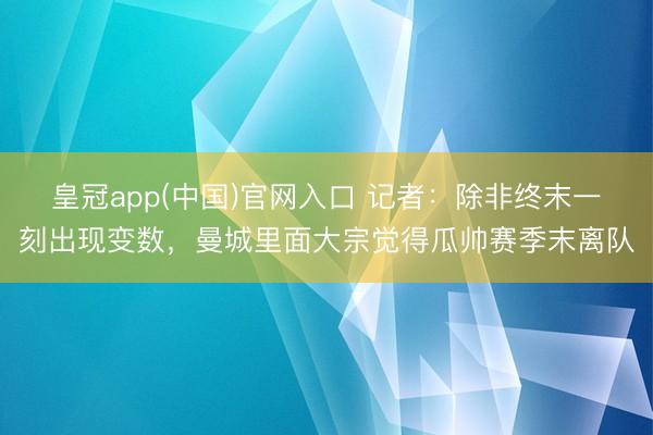 皇冠app(中国)官网入口 记者：除非终末一刻出现变数，曼城里面大宗觉得瓜帅赛季末离队