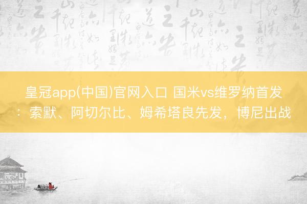 皇冠app(中国)官网入口 国米vs维罗纳首发：索默、阿切尔比、姆希塔良先发，博尼出战