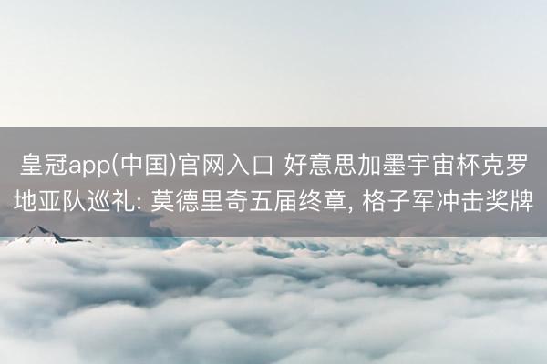 皇冠app(中国)官网入口 好意思加墨宇宙杯克罗地亚队巡礼: 莫德里奇五届终章， 格子军冲击奖牌