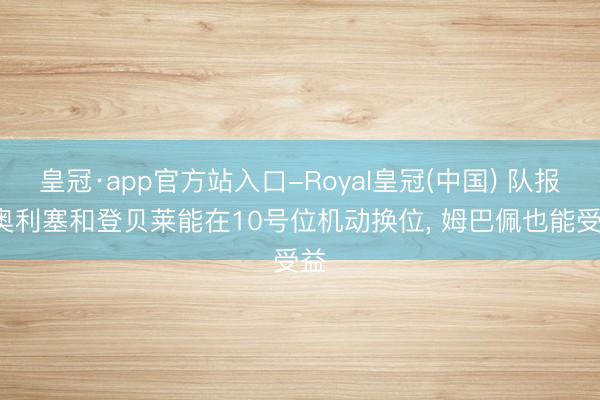皇冠·app官方站入口-Royal皇冠(中国) 队报: 奥利塞和登贝莱能在10号位机动换位， 姆巴佩也能受益