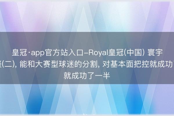 皇冠·app官方站入口-Royal皇冠(中国) 寰宇杯杂谈(二)， 能和大赛型球迷的分割， 对基本面把控就成功了一半