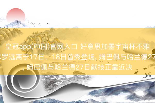 皇冠app(中国)官网入口 好意思加墨宇宙杯不雅赛攻略: 梅西、C罗远离于17日、18日首秀登场， 姆巴佩与哈兰德27日献技正靠近决