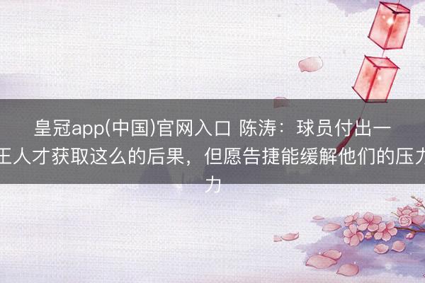 皇冠app(中国)官网入口 陈涛：球员付出一王人才获取这么的后果，但愿告捷能缓解他们的压力