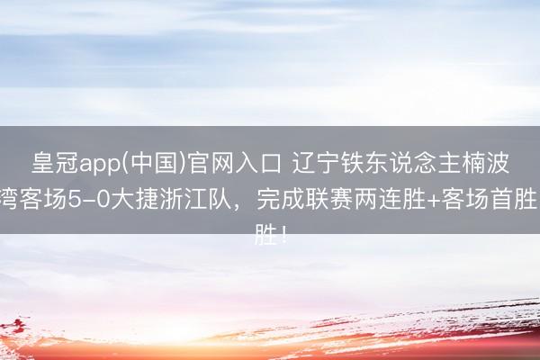 皇冠app(中国)官网入口 辽宁铁东说念主楠波湾客场5-0大捷浙江队，完成联赛两连胜+客场首胜！