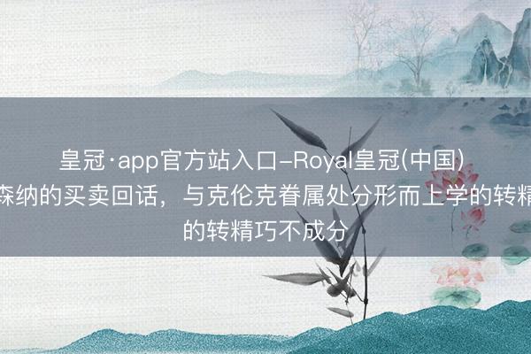 皇冠·app官方站入口-Royal皇冠(中国) 邮报：阿森纳的买卖回话，与克伦克眷属处分形而上学的转精巧不成分