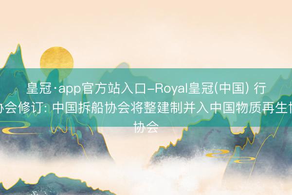 皇冠·app官方站入口-Royal皇冠(中国) 行业协会修订: 中国拆船协会将整建制并入中国物质再生协会