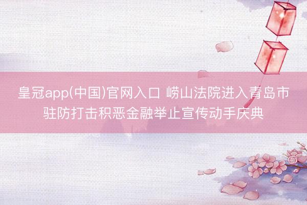 皇冠app(中国)官网入口 崂山法院进入青岛市驻防打击积恶金融举止宣传动手庆典