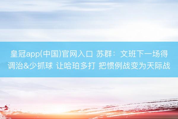 皇冠app(中国)官网入口 苏群：文班下一场得调治&少抓