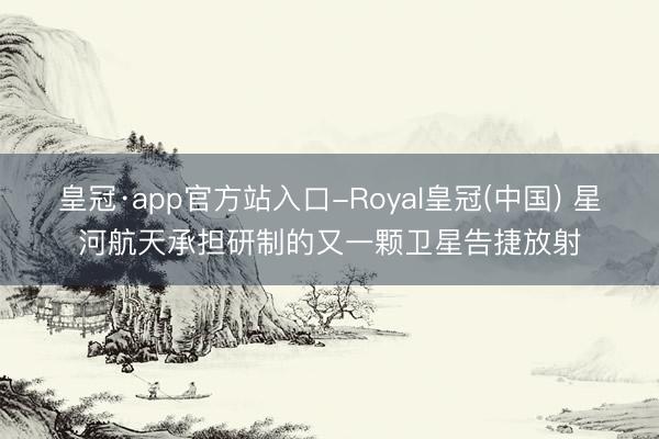 皇冠·app官方站入口-Royal皇冠(中国) 星河航天承担研制的又一颗卫星告捷放射