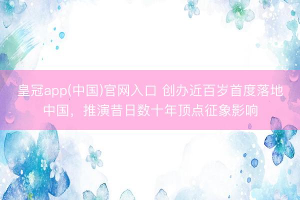 皇冠app(中国)官网入口 创办近百岁首度落地中国，推演昔日数十年顶点征象影响