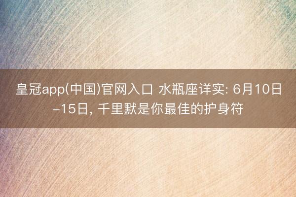 皇冠app(中国)官网入口 水瓶座详实: 6月10日-15日， 千里默是你最佳的护身符