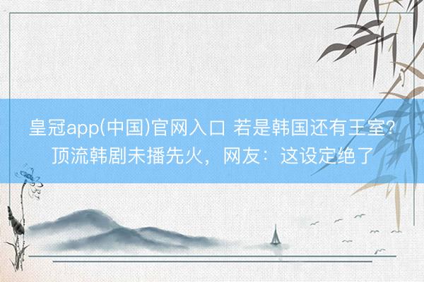 皇冠app(中国)官网入口 若是韩国还有王室？顶流韩剧未播先火，网友：这设定绝了