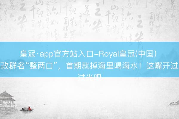 皇冠·app官方站入口-Royal皇冠(中国) 白鹿改群名“整两口”，首期就掉海里喝海水！这嘴开过光吧