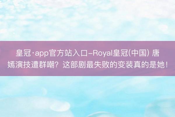 皇冠·app官方站入口-Royal皇冠(中国) 唐嫣演技遭群嘲？这部剧最失败的变装真的是她！