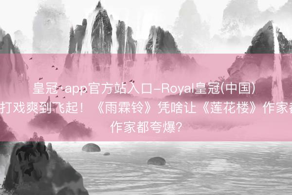 皇冠·app官方站入口-Royal皇冠(中国) 80分钟打戏爽到飞起！《雨霖铃》凭啥让《莲花楼》作家都夸爆？