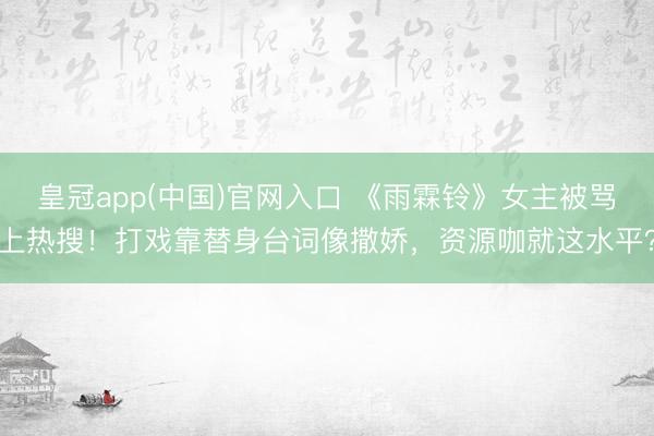 皇冠app(中国)官网入口 《雨霖铃》女主被骂上热搜！打戏靠替身台词像撒娇，资源咖就这水平？