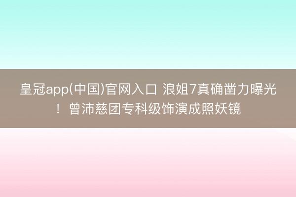 皇冠app(中国)官网入口 浪姐7真确凿力曝光！曾沛慈团专科级饰演成照妖镜