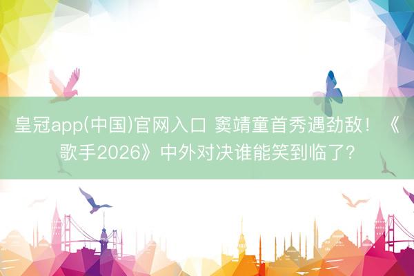 皇冠app(中国)官网入口 窦靖童首秀遇劲敌！《歌手2026》中外对决谁能笑到临了？
