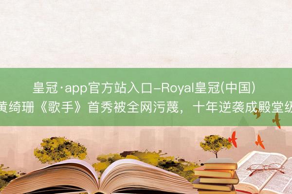 皇冠·app官方站入口-Royal皇冠(中国) 黄绮珊《歌手》首秀被全网污蔑，十年逆袭成殿堂级