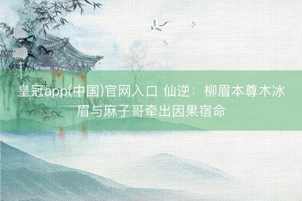 皇冠app(中国)官网入口 仙逆：柳眉本尊木冰眉与麻子哥牵出因果宿命