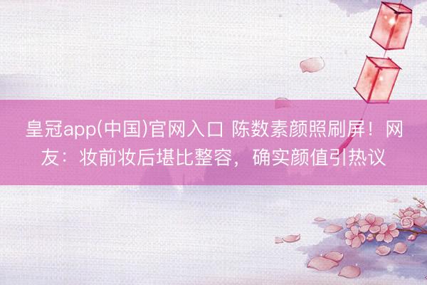 皇冠app(中国)官网入口 陈数素颜照刷屏!网友:妆前妆后堪比整容,确实颜值引热议