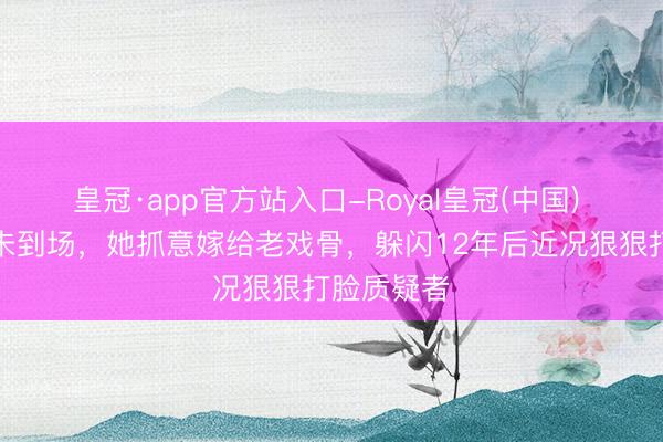 皇冠·app官方站入口-Royal皇冠(中国) 婚典父母未到场，她抓意嫁给老戏骨，躲闪12年后近况狠狠打脸质疑者