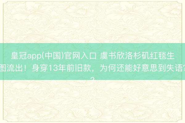 皇冠app(中国)官网入口 虞书欣洛杉矶红毯生图流出！身穿13年前旧款，为何还能好意思到失语？