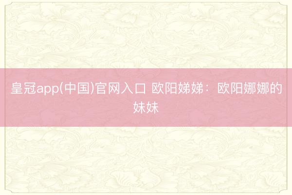 皇冠app(中国)官网入口 欧阳娣娣：欧阳娜娜的妹妹