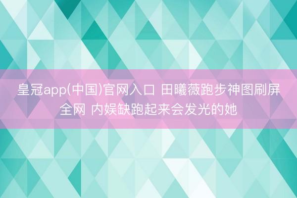 皇冠app(中国)官网入口 田曦薇跑步神图刷屏全网 内娱缺跑起来会发光的她