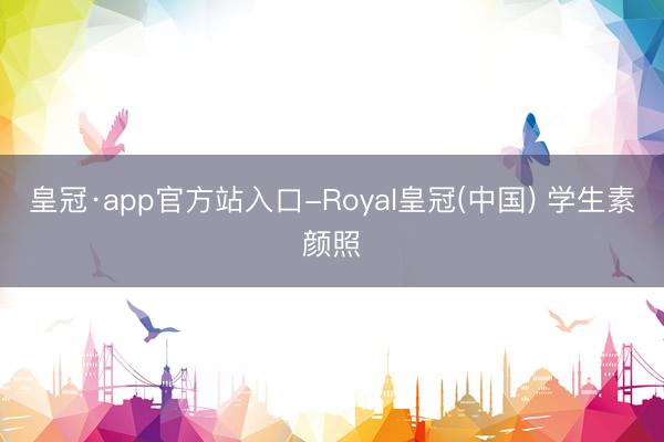 皇冠·app官方站入口-Royal皇冠(中国) 学生素颜照