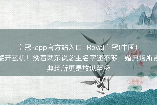 皇冠·app官方站入口-Royal皇冠(中国) 奚梦瑶头纱避开玄机！绣着两东说念主名字还不够，婚典场所更是放纵至极