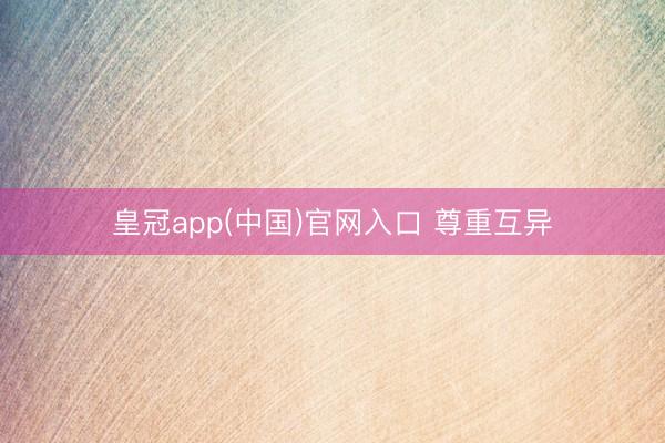 皇冠app(中国)官网入口 尊重互异