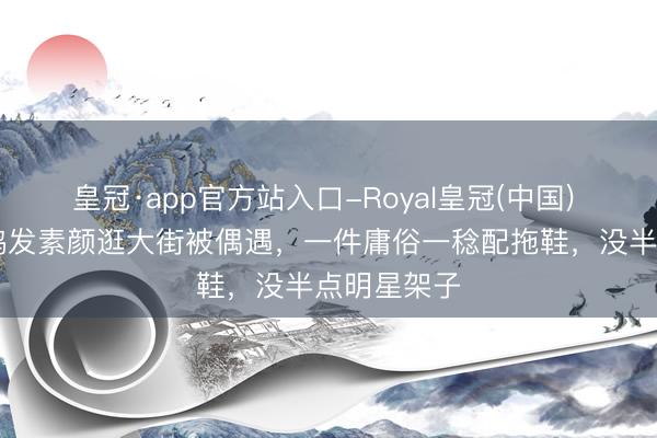 皇冠·app官方站入口-Royal皇冠(中国) 51岁周迅鹤发素颜逛大街被偶遇，一件庸俗一稔配拖鞋，没半点明星架子
