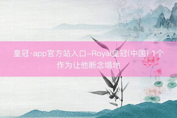 皇冠·app官方站入口-Royal皇冠(中国) 1个作为让他断念塌地