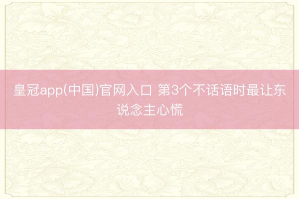 皇冠app(中国)官网入口 第3个不话语时最让东说念主心慌