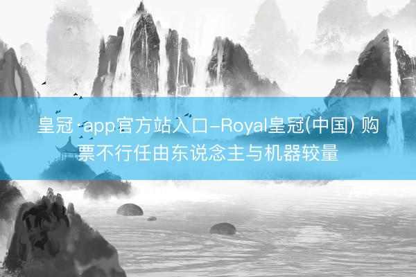 皇冠·app官方站入口-Royal皇冠(中国) 购票不行任由东说念主与机器较量