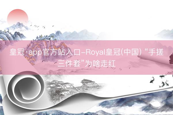 皇冠·app官方站入口-Royal皇冠(中国) “手搓三件套”为啥走红