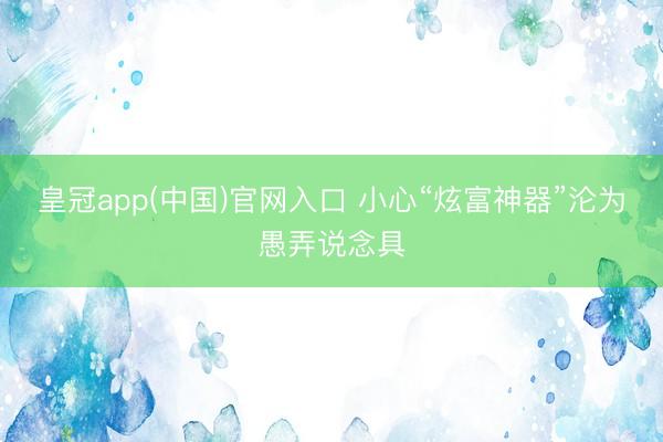 皇冠app(中国)官网入口 小心“炫富神器”沦为愚弄说念具