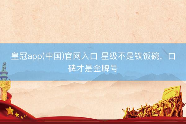 皇冠app(中国)官网入口 星级不是铁饭碗，口碑才是金牌号