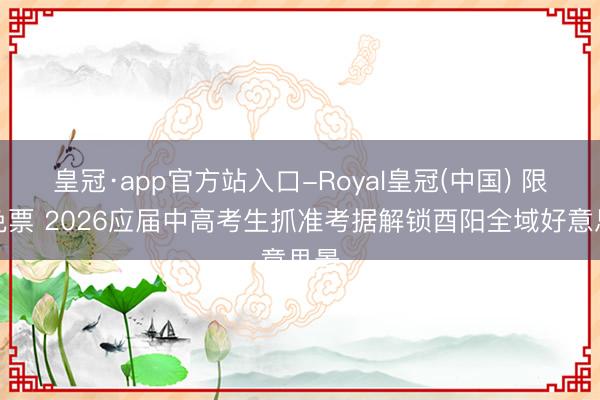 皇冠·app官方站入口-Royal皇冠(中国) 限时免票 2026应届中高考生抓准考据解锁酉阳全域好意思景