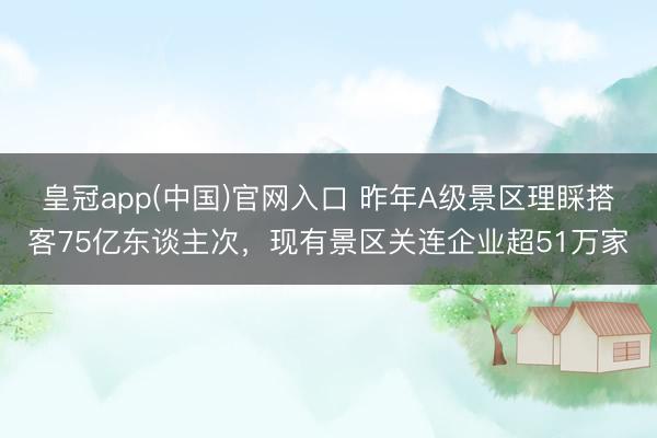 皇冠app(中国)官网入口 昨年A级景区理睬搭客75亿东谈主次，现有景区关连企业超51万家