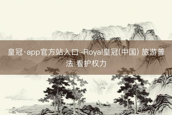 皇冠·app官方站入口-Royal皇冠(中国) 旅游普法 看护权力