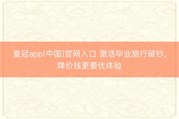 皇冠app(中国)官网入口 激活毕业旅行破钞，降价钱更要优体验