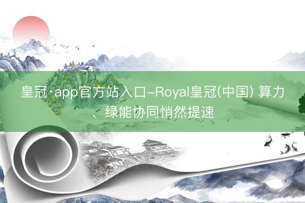 皇冠·app官方站入口-Royal皇冠(中国) 算力、绿能协同悄然提速