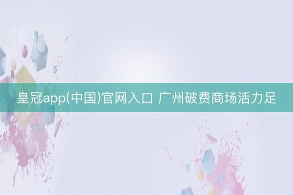 皇冠app(中国)官网入口 广州破费商场活力足