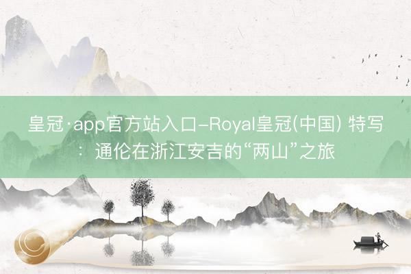 皇冠·app官方站入口-Royal皇冠(中国) 特写：通伦在浙江安吉的“两山”之旅